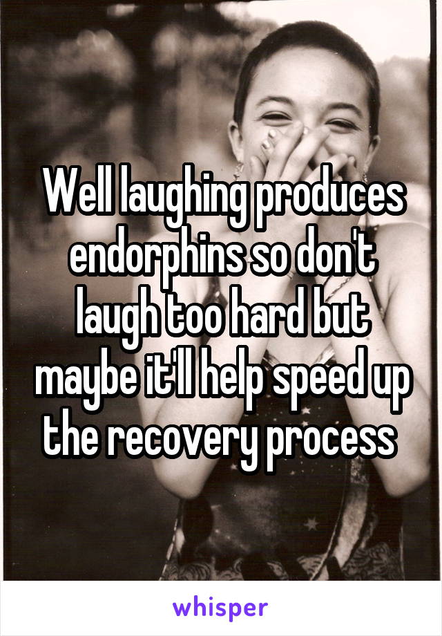 Well laughing produces endorphins so don't laugh too hard but maybe it'll help speed up the recovery process 