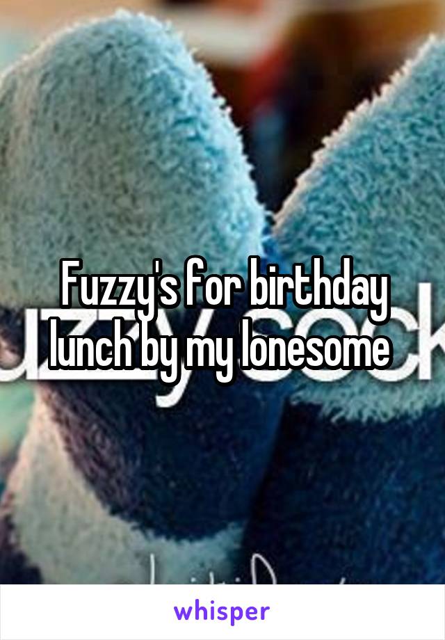 Fuzzy's for birthday lunch by my lonesome 