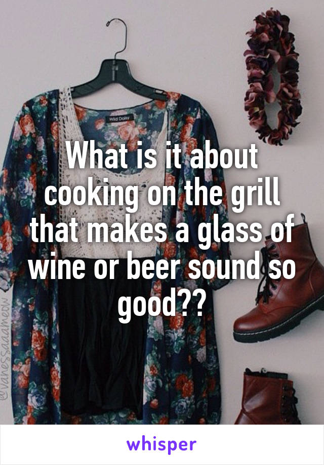 What is it about cooking on the grill that makes a glass of wine or beer sound so good??