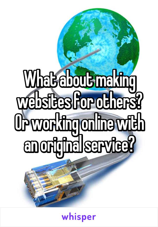 What about making websites for others?
Or working online with an original service?