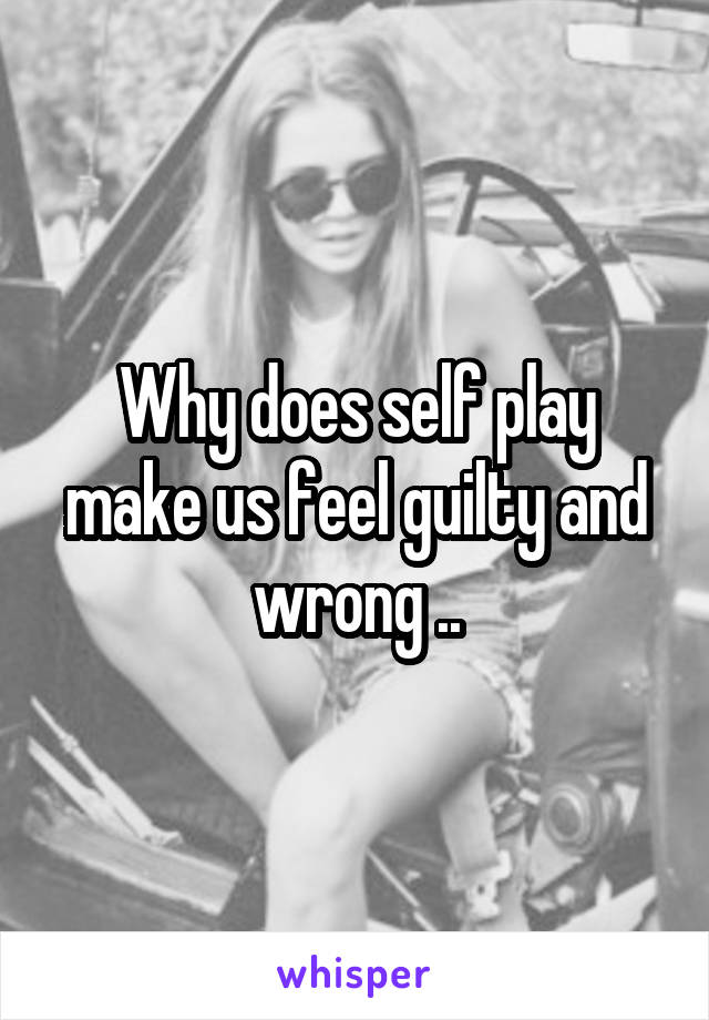 Why does self play make us feel guilty and wrong ..