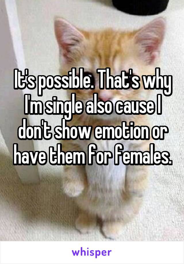 It's possible. That's why I'm single also cause I don't show emotion or have them for females. 