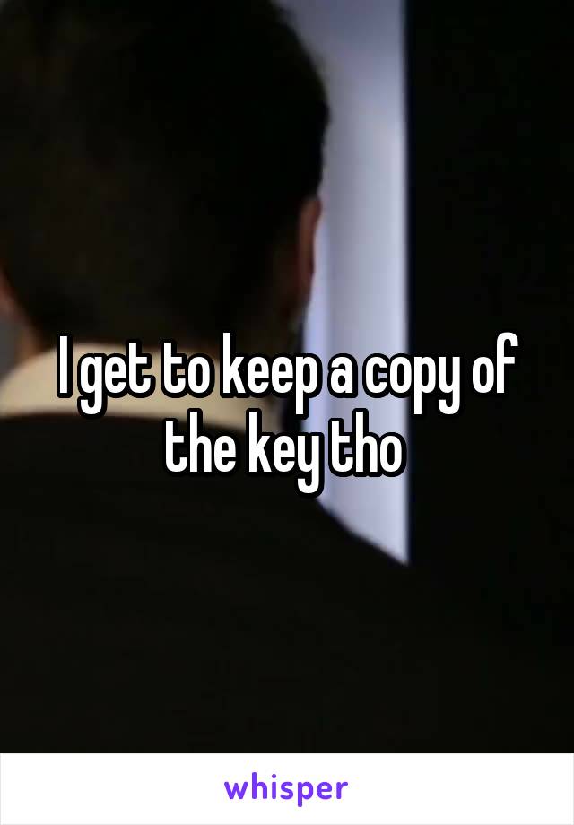 I get to keep a copy of the key tho 