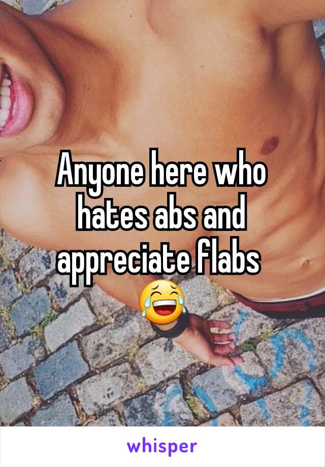 Anyone here who hates abs and appreciate flabs 
😂