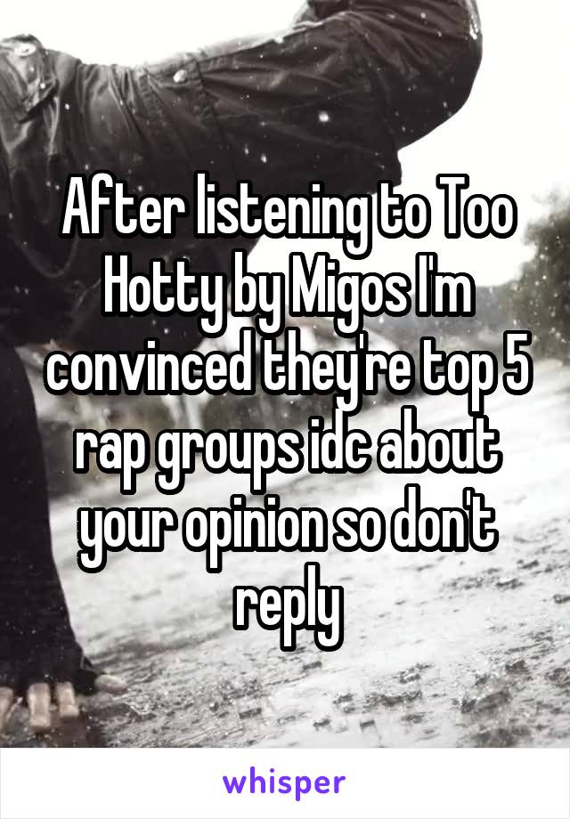 After listening to Too Hotty by Migos I'm convinced they're top 5 rap groups idc about your opinion so don't reply