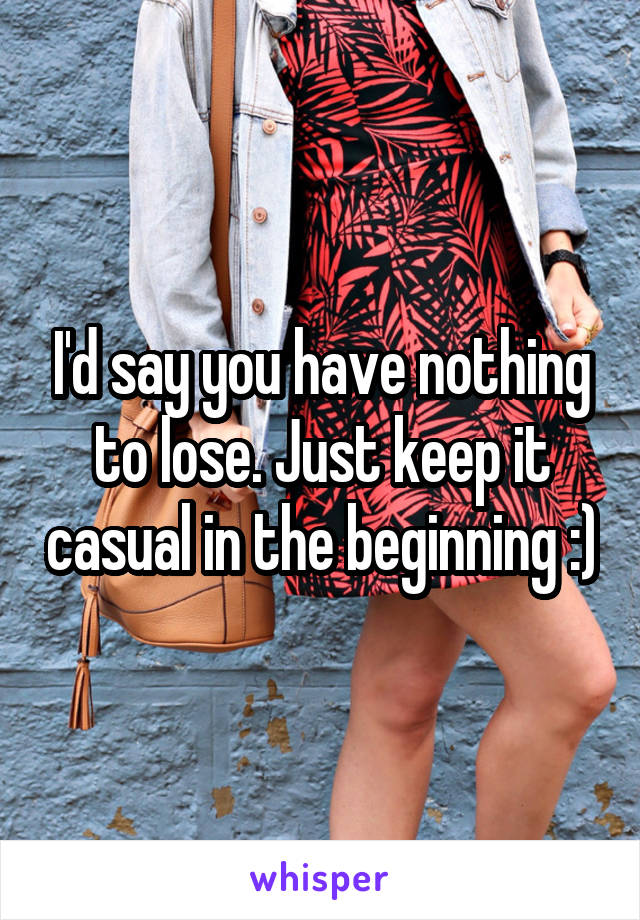 I'd say you have nothing to lose. Just keep it casual in the beginning :)