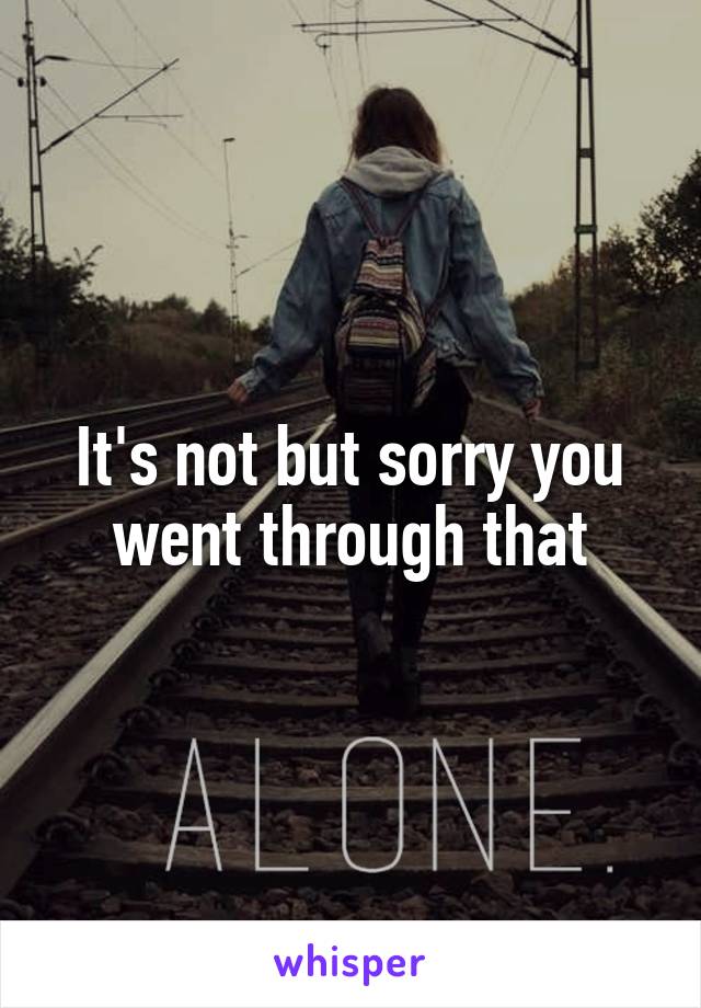 It's not but sorry you went through that