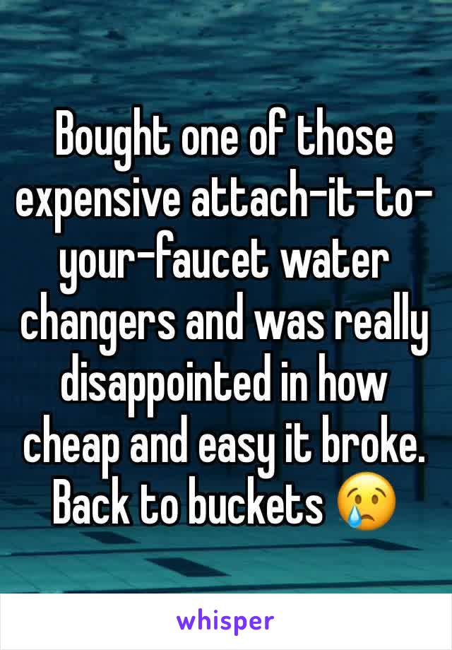 Bought one of those expensive attach-it-to-your-faucet water changers and was really disappointed in how cheap and easy it broke. Back to buckets 😢