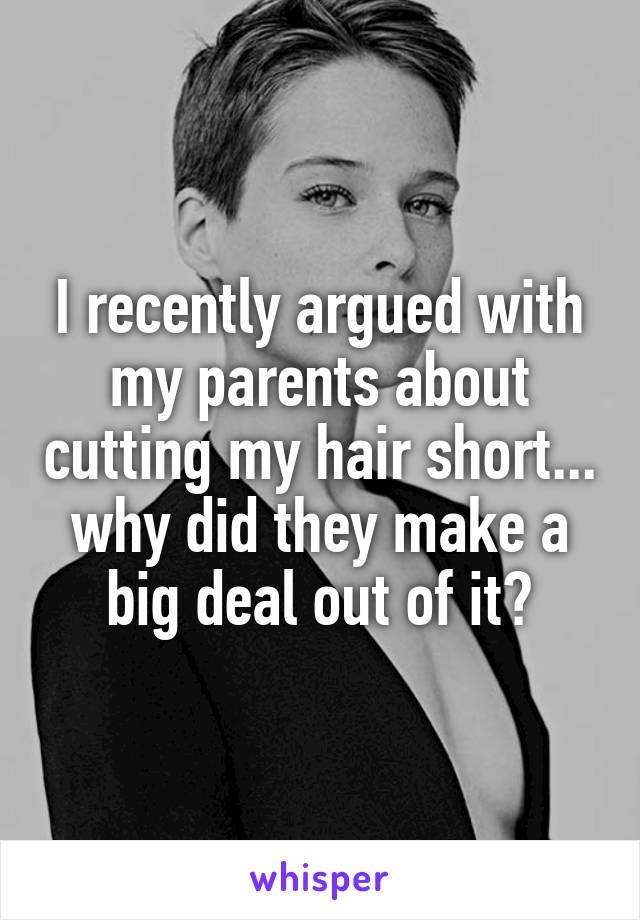 I recently argued with my parents about cutting my hair short... why did they make a big deal out of it?