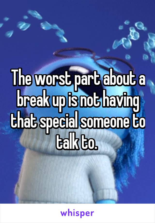 The worst part about a break up is not having that special someone to talk to. 