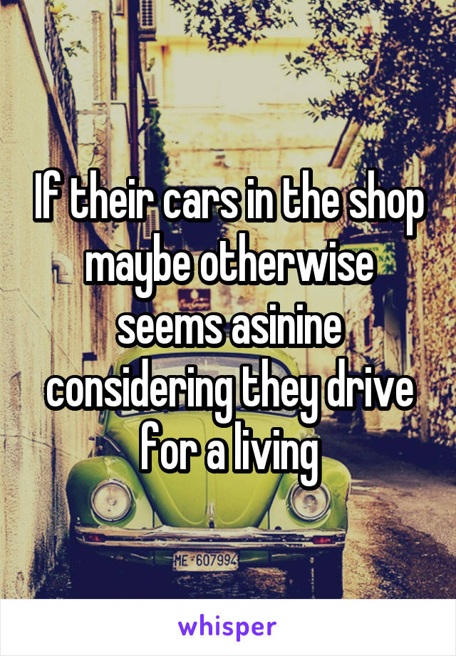 If their cars in the shop maybe otherwise seems asinine considering they drive for a living