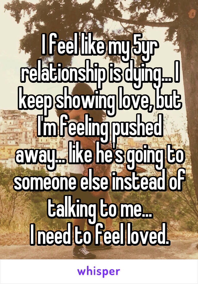 I feel like my 5yr relationship is dying... I keep showing love, but I'm feeling pushed away... like he's going to someone else instead of talking to me...
I need to feel loved.