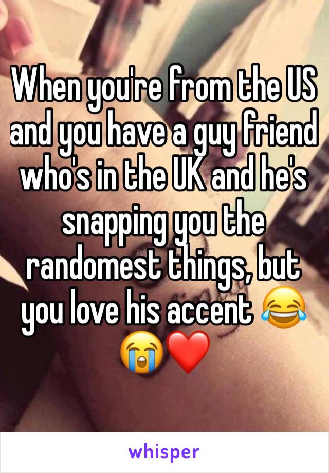 When you're from the US and you have a guy friend who's in the UK and he's snapping you the randomest things, but you love his accent 😂😭❤️