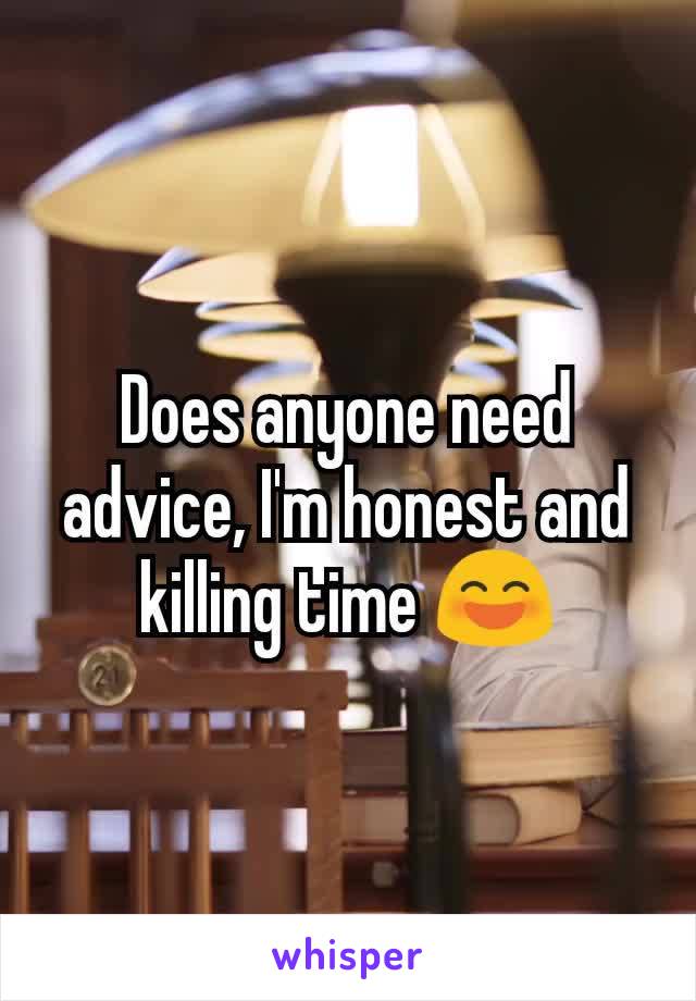 Does anyone need advice, I'm honest and killing time 😄