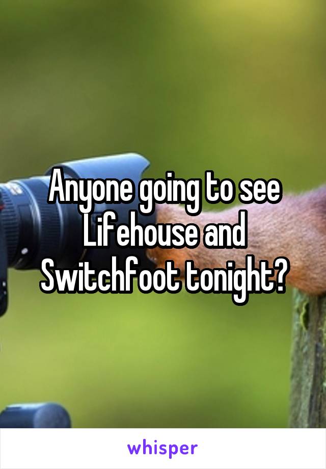 Anyone going to see Lifehouse and Switchfoot tonight?