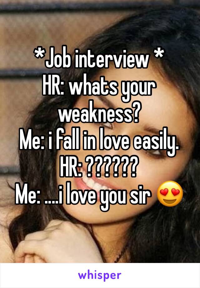 *Job interview *
HR: whats your weakness? 
Me: i fall in love easily.
HR: ?????? 
Me: ....i love you sir 😍