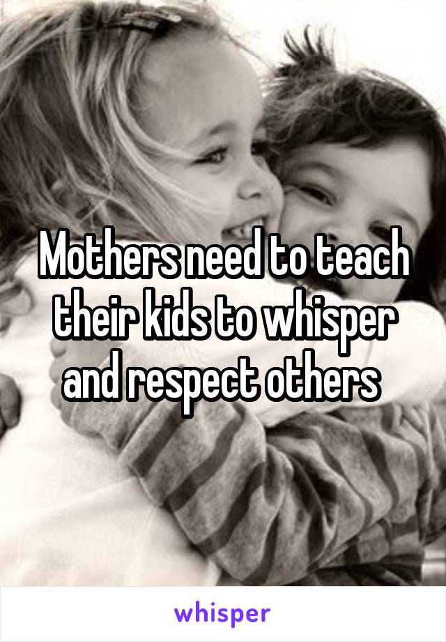 Mothers need to teach their kids to whisper and respect others 