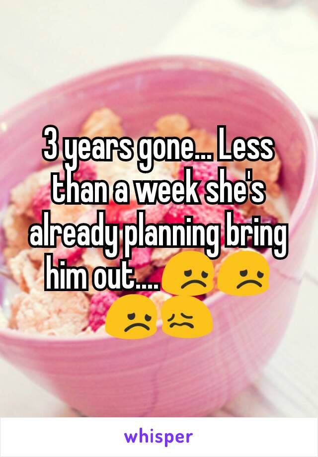 3 years gone... Less than a week she's already planning bring him out....😞😞😞😖