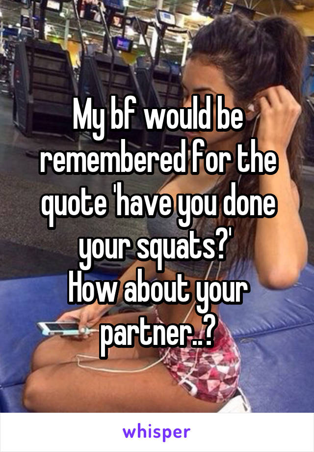 My bf would be remembered for the quote 'have you done your squats?' 
How about your partner..?