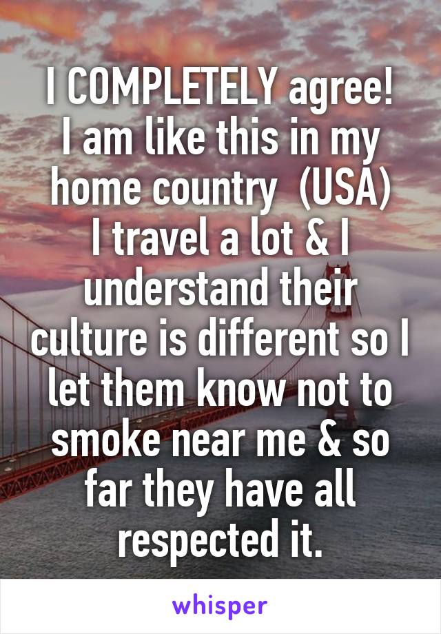 I COMPLETELY agree!
I am like this in my home country  (USA)
I travel a lot & I understand their culture is different so I let them know not to smoke near me & so far they have all respected it.