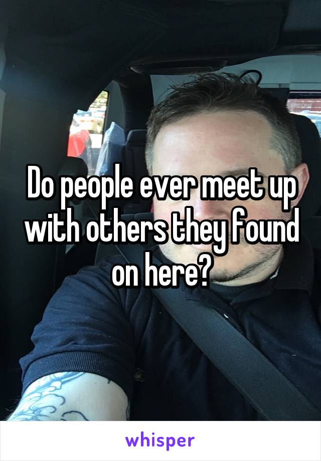 Do people ever meet up with others they found on here?