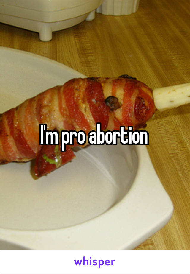 I'm pro abortion 