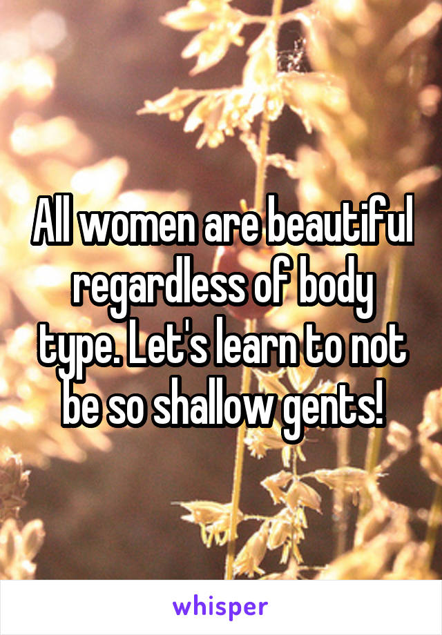 All women are beautiful regardless of body type. Let's learn to not be so shallow gents!