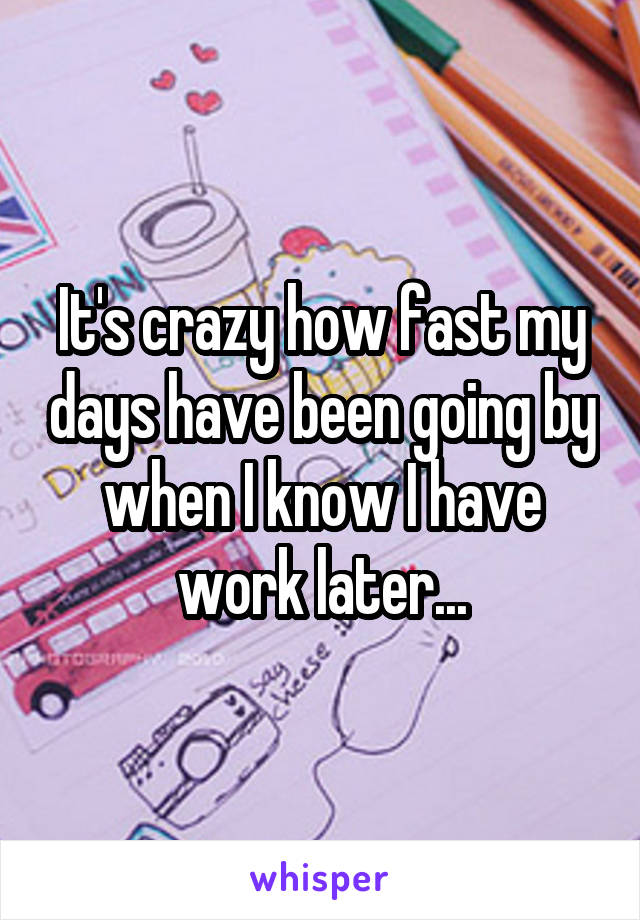 It's crazy how fast my days have been going by when I know I have work later...