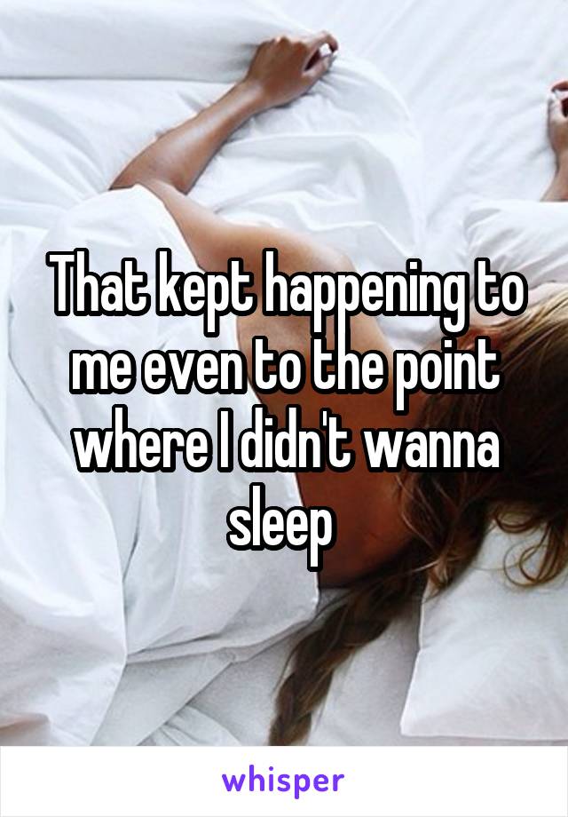 That kept happening to me even to the point where I didn't wanna sleep 