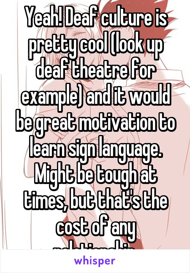 Yeah! Deaf culture is pretty cool (look up deaf theatre for example) and it would be great motivation to learn sign language.
Might be tough at times, but that's the cost of any relationship.