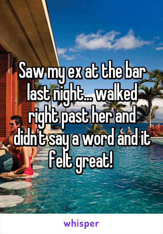 Saw my ex at the bar last night... walked right past her and didn't say a word and it felt great! 