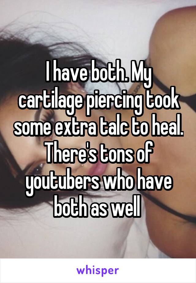 I have both. My cartilage piercing took some extra talc to heal. There's tons of youtubers who have both as well 