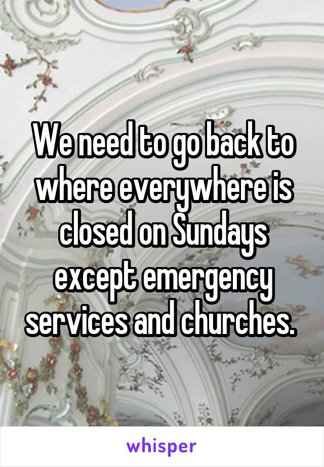 We need to go back to where everywhere is closed on Sundays except emergency services and churches. 