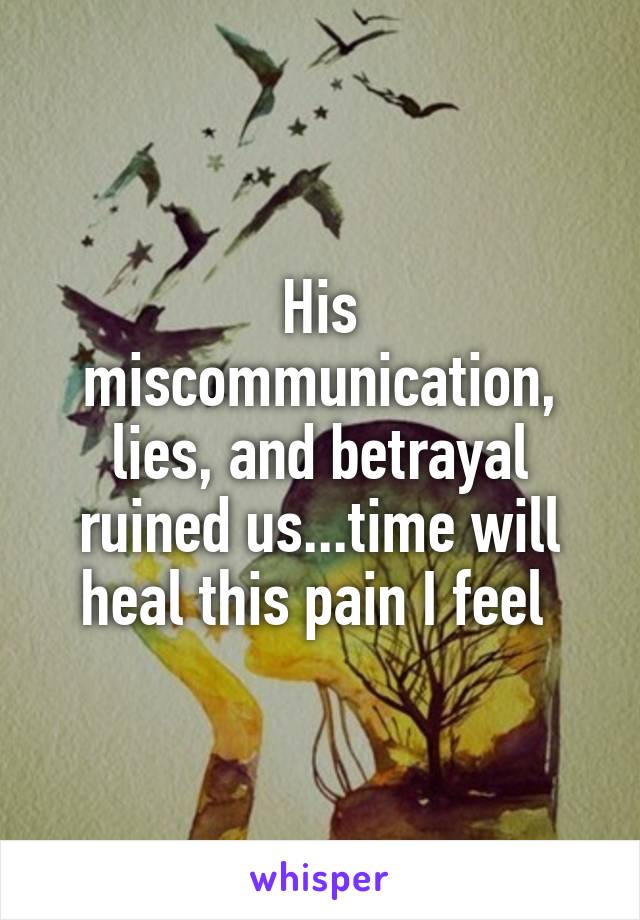 His miscommunication, lies, and betrayal ruined us...time will heal this pain I feel 