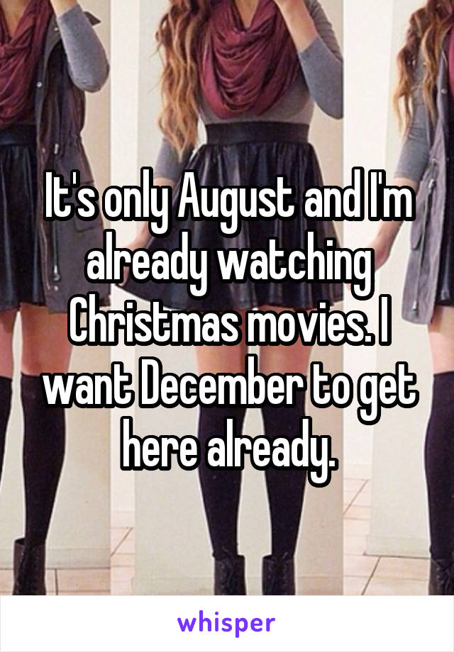 It's only August and I'm already watching Christmas movies. I want December to get here already.