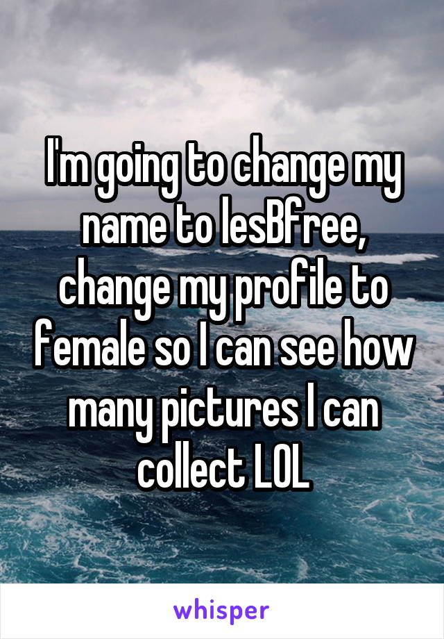 I'm going to change my name to lesBfree, change my profile to female so I can see how many pictures I can collect LOL