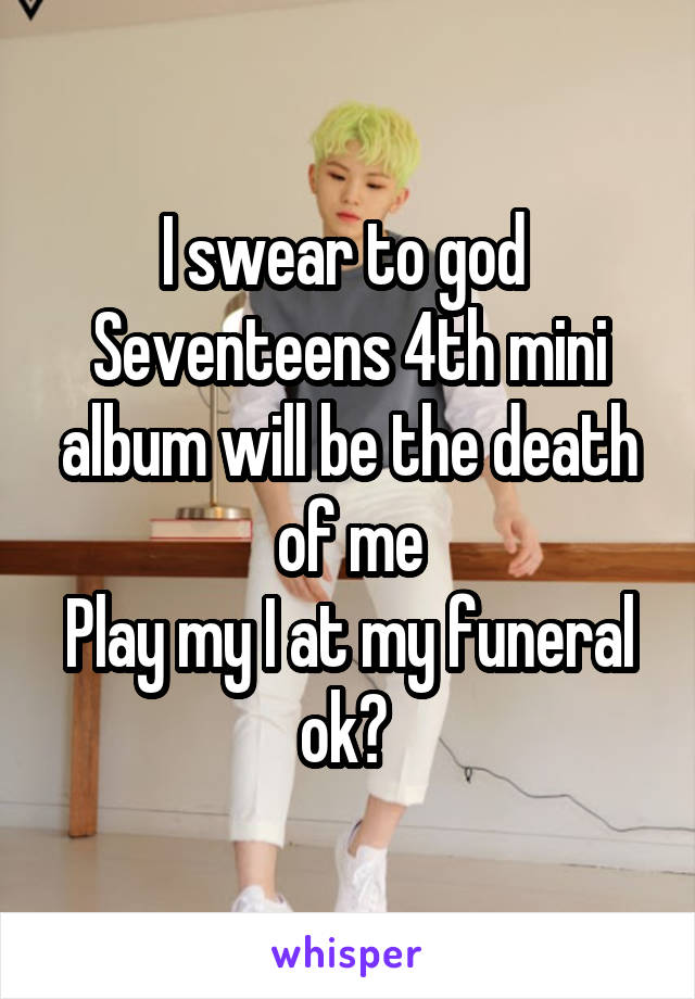 I swear to god 
Seventeens 4th mini album will be the death of me
Play my I at my funeral ok? 