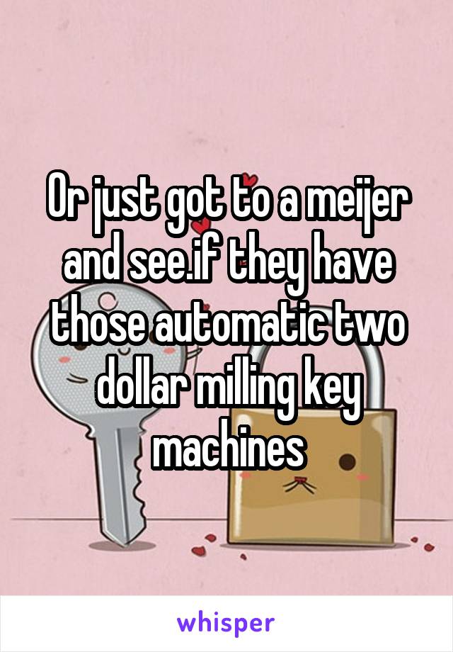 Or just got to a meijer and see.if they have those automatic two dollar milling key machines