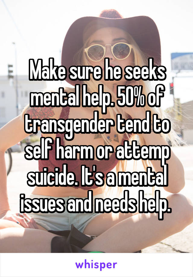 Make sure he seeks mental help. 50% of transgender tend to self harm or attemp suicide. It's a mental issues and needs help. 