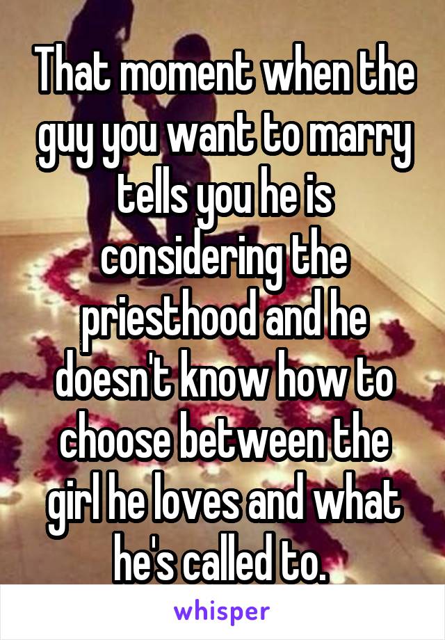 That moment when the guy you want to marry tells you he is considering the priesthood and he doesn't know how to choose between the girl he loves and what he's called to. 