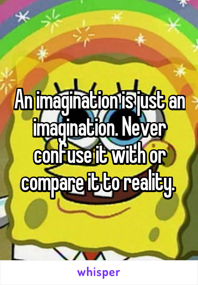 An imagination is just an imagination. Never confuse it with or compare it to reality. 