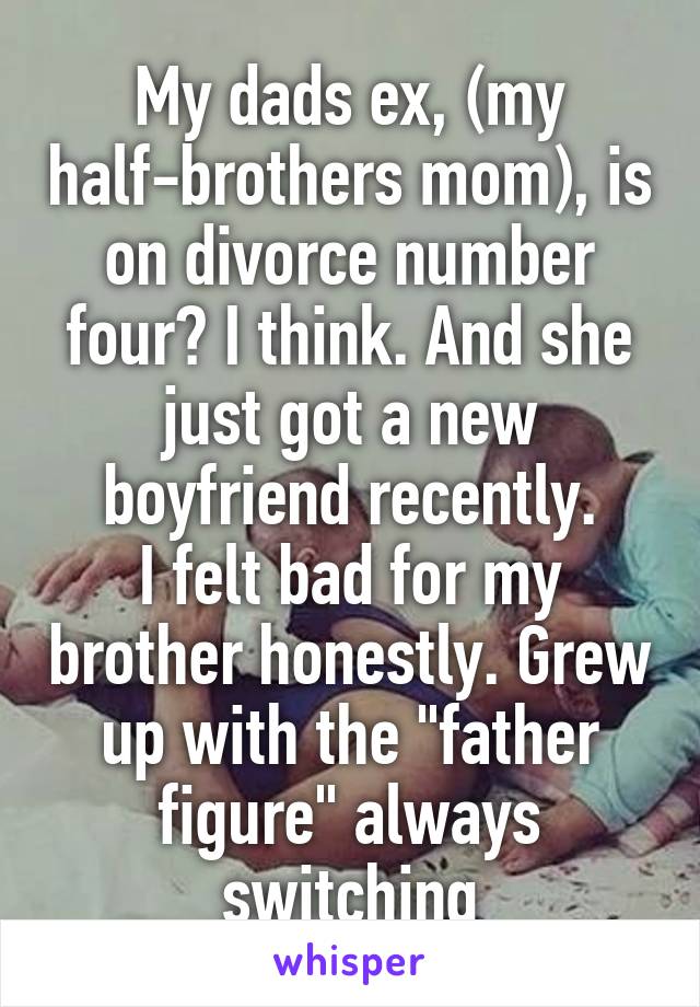 My dads ex, (my half-brothers mom), is on divorce number four? I think. And she just got a new boyfriend recently.
I felt bad for my brother honestly. Grew up with the "father figure" always switching