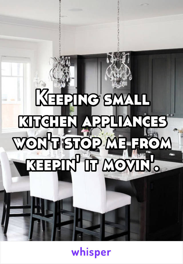 Keeping small kitchen appliances won't stop me from keepin' it movin'.