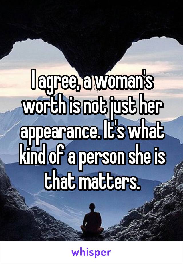 I agree, a woman's worth is not just her appearance. It's what kind of a person she is that matters.