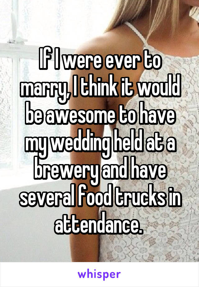 If I were ever to marry, I think it would be awesome to have my wedding held at a brewery and have several food trucks in attendance. 