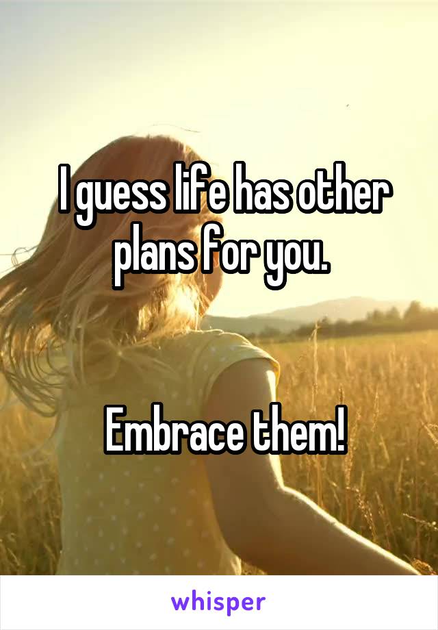  I guess life has other plans for you.


 Embrace them!