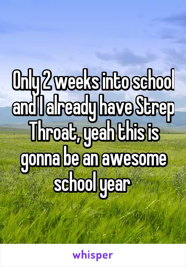 Only 2 weeks into school and I already have Strep Throat, yeah this is gonna be an awesome school year 