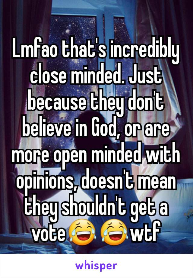 Lmfao that's incredibly close minded. Just because they don't believe in God, or are more open minded with opinions, doesn't mean they shouldn't get a vote😂😂wtf