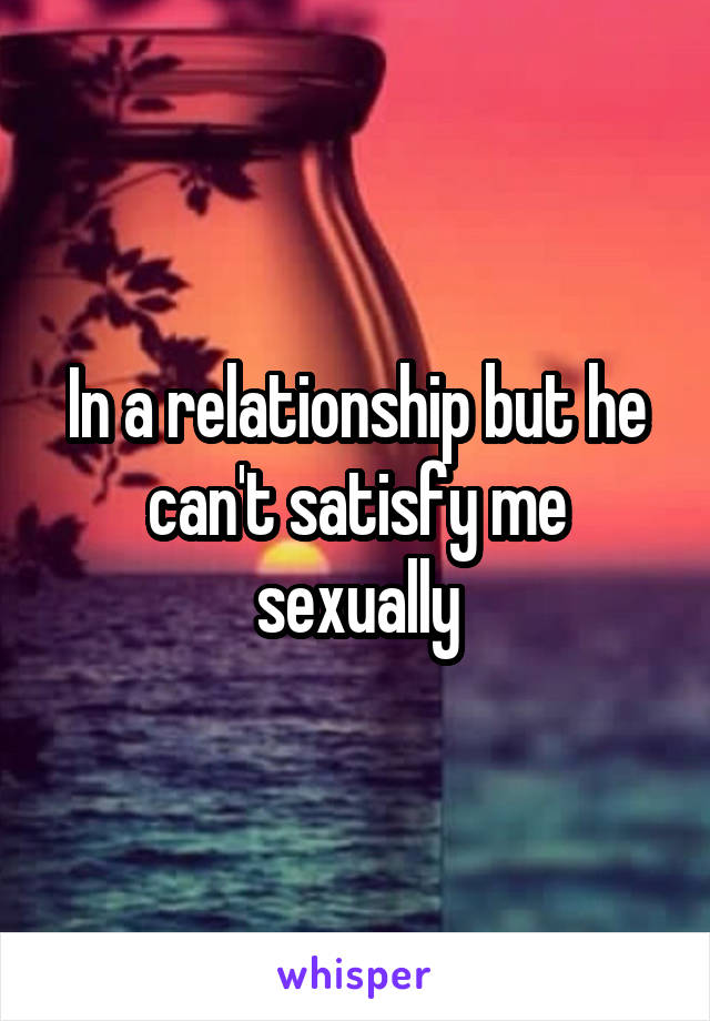 In a relationship but he can't satisfy me sexually