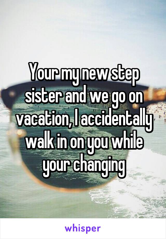 Your my new step sister and we go on vacation, I accidentally walk in on you while your changing